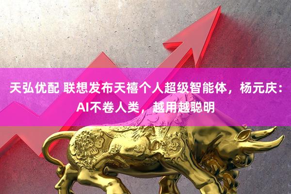 天弘优配 联想发布天禧个人超级智能体，杨元庆：AI不卷人类，越用越聪明