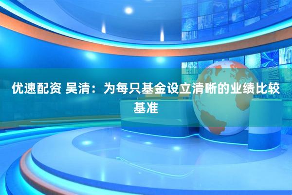 优速配资 吴清：为每只基金设立清晰的业绩比较基准