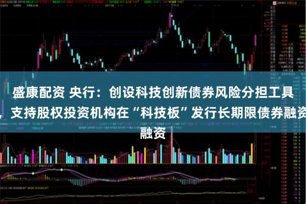 盛康配资 央行：创设科技创新债券风险分担工具，支持股权投资机构在“科技板”发行长期限债券融资