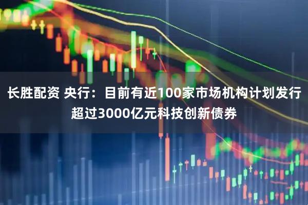 长胜配资 央行：目前有近100家市场机构计划发行超过3000亿元科技创新债券