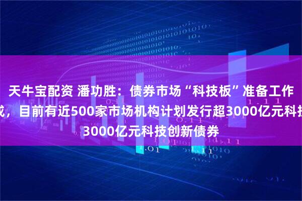 天牛宝配资 潘功胜：债券市场“科技板”准备工作已基本完成，目前有近500家市场机构计划发行超3000亿元科技创新债券