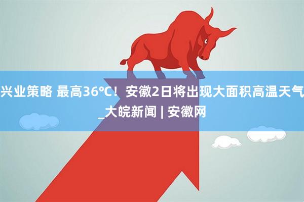 兴业策略 最高36℃！安徽2日将出现大面积高温天气_大皖新闻 | 安徽网