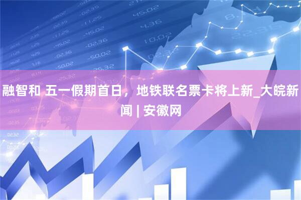 融智和 五一假期首日，地铁联名票卡将上新_大皖新闻 | 安徽网