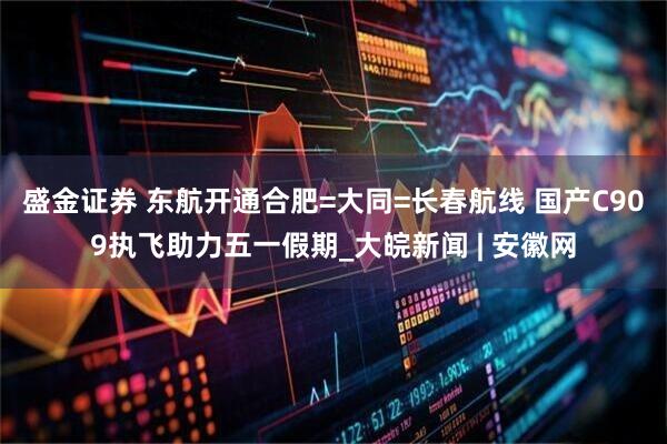 盛金证券 东航开通合肥=大同=长春航线 国产C909执飞助力五一假期_大皖新闻 | 安徽网