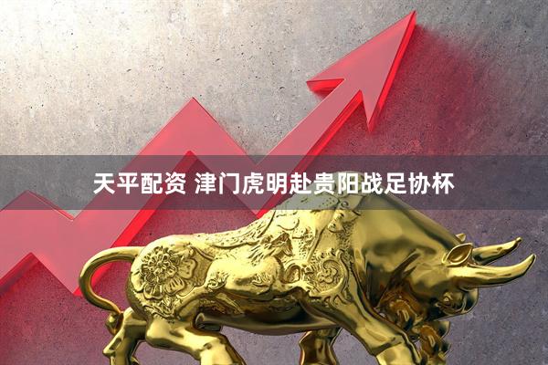 天平配资 津门虎明赴贵阳战足协杯