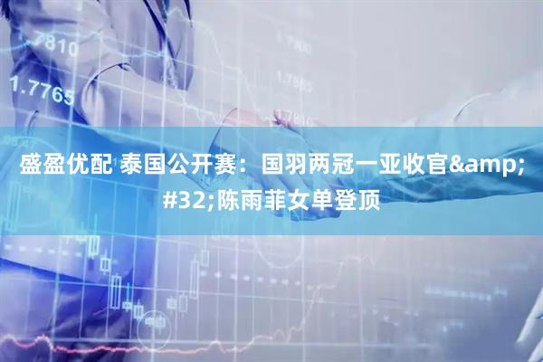 盛盈优配 泰国公开赛：国羽两冠一亚收官&#32;陈雨菲女单登顶