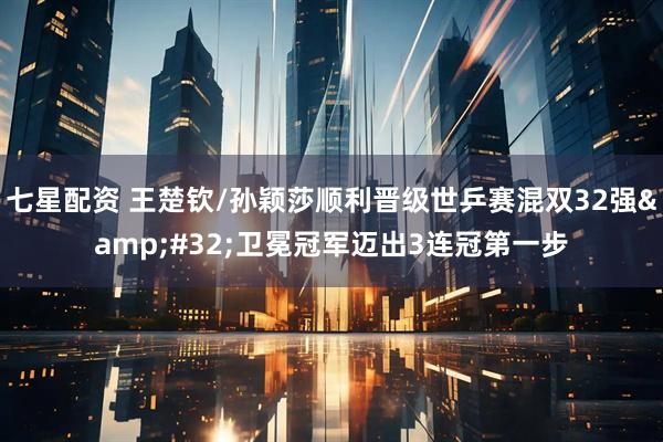 七星配资 王楚钦/孙颖莎顺利晋级世乒赛混双32强&#32;卫冕冠军迈出3连冠第一步