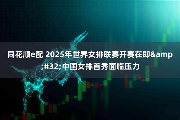 同花顺e配 2025年世界女排联赛开赛在即&#32;中国女排首秀面临压力