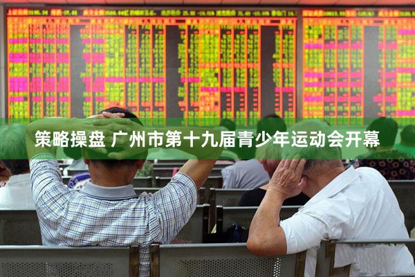 策略操盘 广州市第十九届青少年运动会开幕