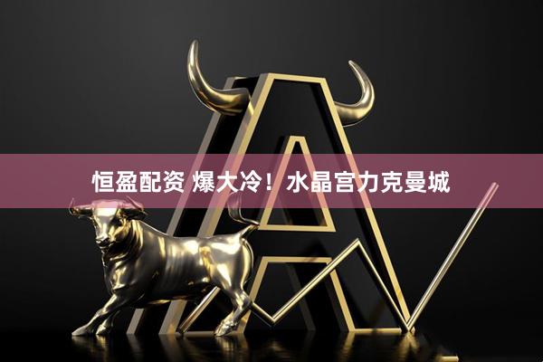 恒盈配资 爆大冷！水晶宫力克曼城