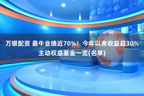 万银配资 最牛业绩近70%！今年以来收益超30%主动权益基金一览(名单)