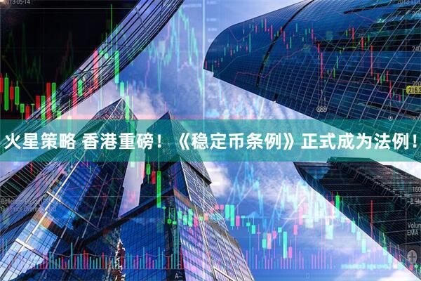 火星策略 香港重磅！《稳定币条例》正式成为法例！