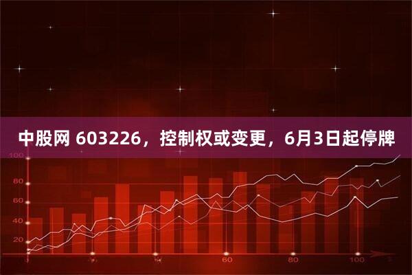中股网 603226，控制权或变更，6月3日起停牌
