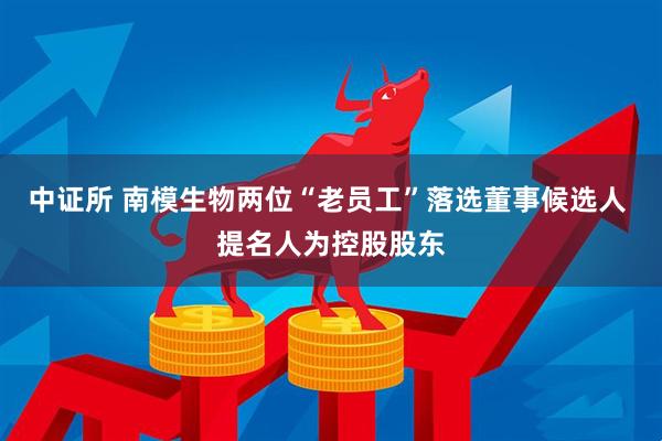 中证所 南模生物两位“老员工”落选董事候选人 提名人为控股股东