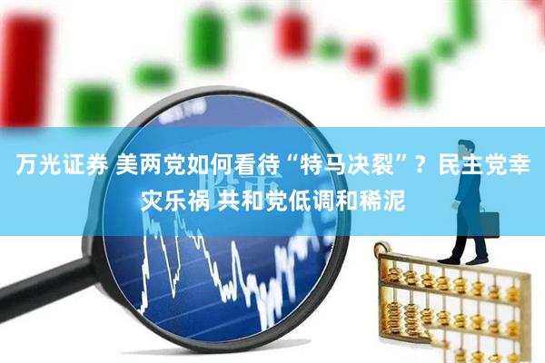 万光证券 美两党如何看待“特马决裂”？民主党幸灾乐祸 共和党低调和稀泥