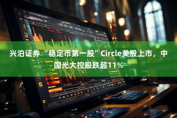 兴泊证券 “稳定币第一股”Circle美股上市，中国光大控股跌超11%