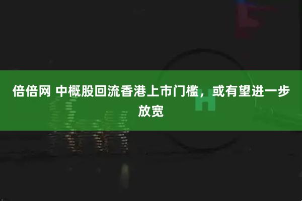 倍倍网 中概股回流香港上市门槛，或有望进一步放宽