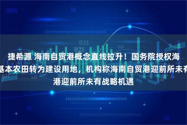 捷希源 海南自贸港概念直线拉升！国务院授权海南省审批基本农田转为建设用地，机构称海南自贸港迎前所未有战略机遇