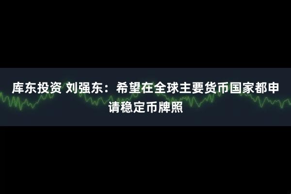 库东投资 刘强东：希望在全球主要货币国家都申请稳定币牌照