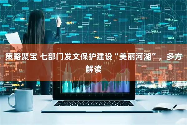 策略聚宝 七部门发文保护建设“美丽河湖”，多方解读