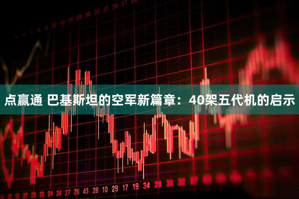 点赢通 巴基斯坦的空军新篇章：40架五代机的启示