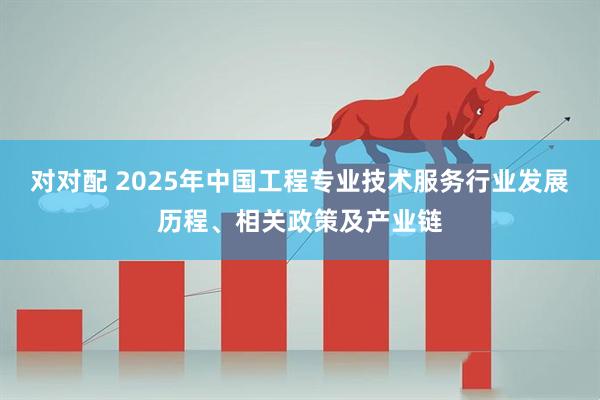 对对配 2025年中国工程专业技术服务行业发展历程、相关政策及产业链