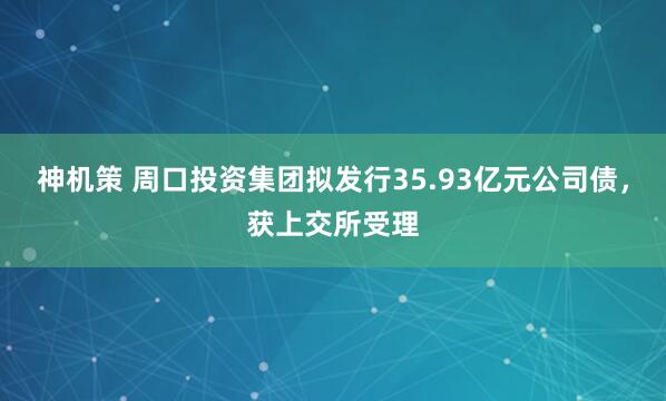 神机策 周口投资集团拟发行35.93亿元公司债，获上交所受理