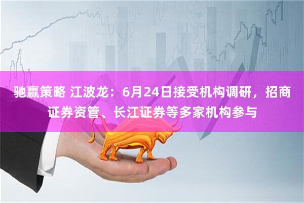 驰赢策略 江波龙：6月24日接受机构调研，招商证券资管、长江证券等多家机构参与