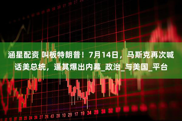 涵星配资 叫板特朗普！7月14日，马斯克再次喊话美总统，逼其爆出内幕_政治_与美国_平台