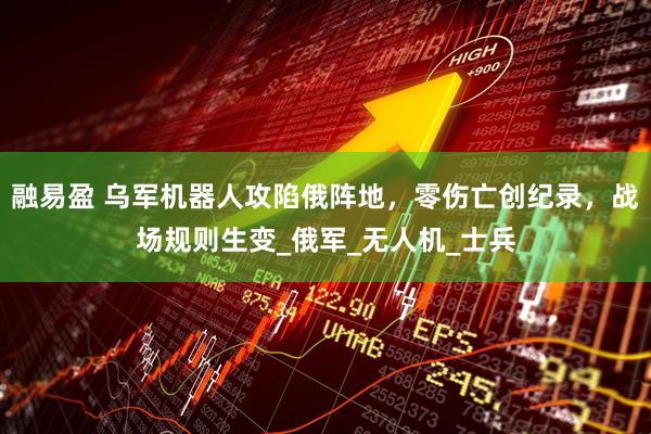 融易盈 乌军机器人攻陷俄阵地，零伤亡创纪录，战场规则生变_俄军_无人机_士兵