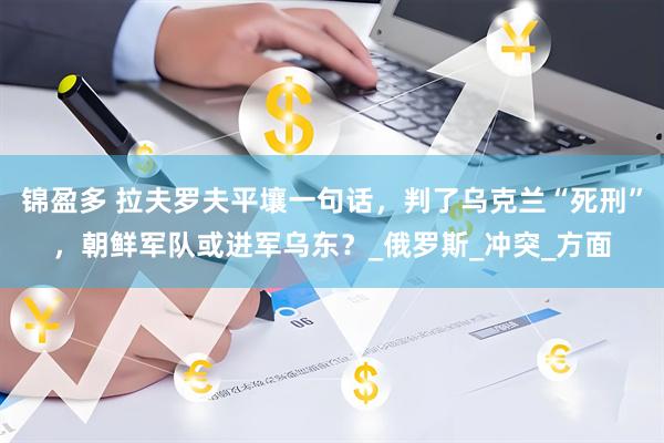 锦盈多 拉夫罗夫平壤一句话，判了乌克兰“死刑”，朝鲜军队或进军乌东？_俄罗斯_冲突_方面