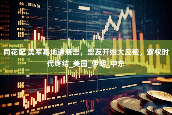 同花配 美军基地遭袭击，盟友开始大反叛，霸权时代终结_美国_伊朗_中东