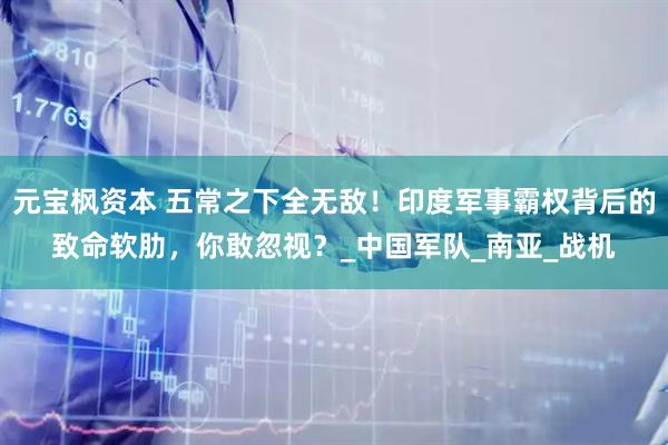 元宝枫资本 五常之下全无敌！印度军事霸权背后的致命软肋，你敢忽视？_中国军队_南亚_战机