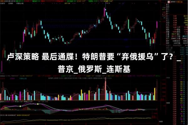 卢深策略 最后通牒！特朗普要“弃俄援乌”了？_普京_俄罗斯_连斯基