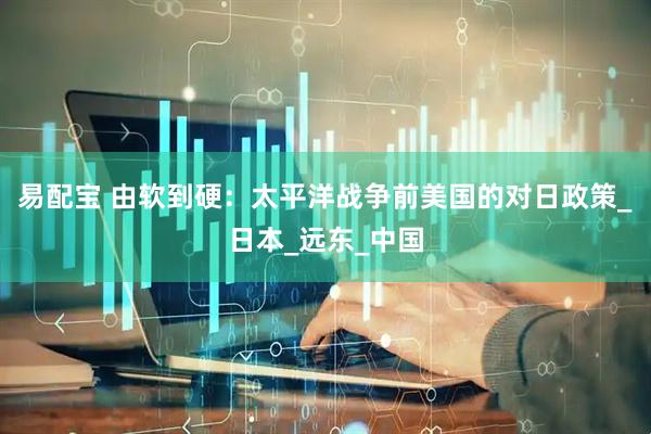 易配宝 由软到硬：太平洋战争前美国的对日政策_日本_远东_中国