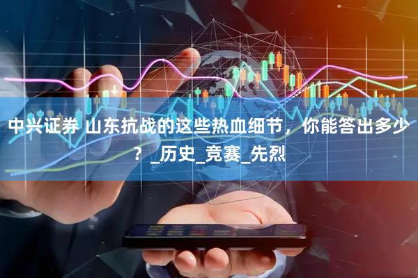 中兴证券 山东抗战的这些热血细节，你能答出多少？_历史_竞赛_先烈