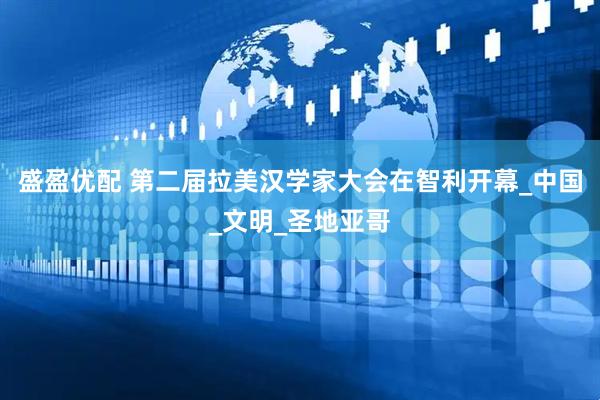 盛盈优配 第二届拉美汉学家大会在智利开幕_中国_文明_圣地亚哥