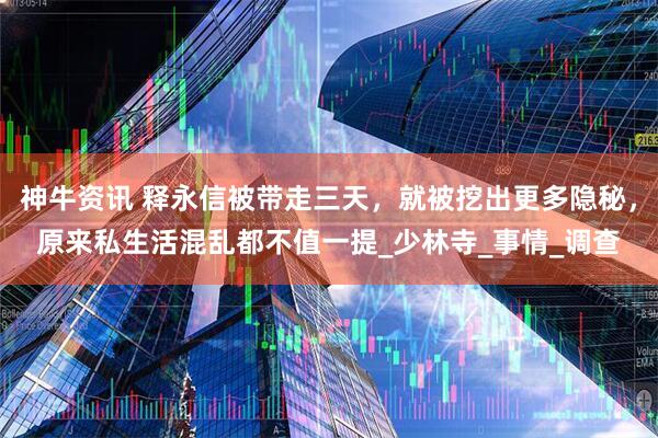 神牛资讯 释永信被带走三天，就被挖出更多隐秘，原来私生活混乱都不值一提_少林寺_事情_调查