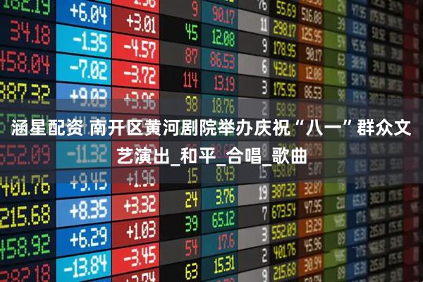 涵星配资 南开区黄河剧院举办庆祝“八一”群众文艺演出_和平_合唱_歌曲