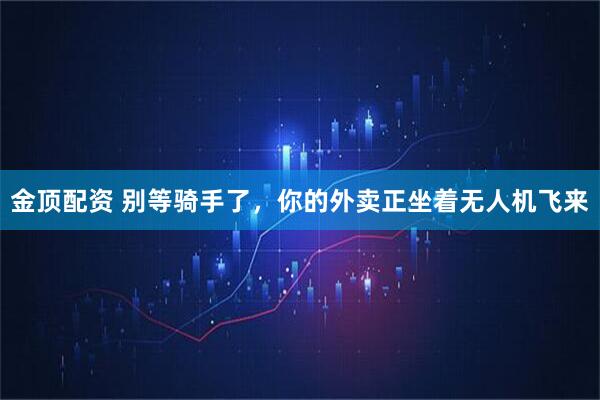 金顶配资 别等骑手了，你的外卖正坐着无人机飞来