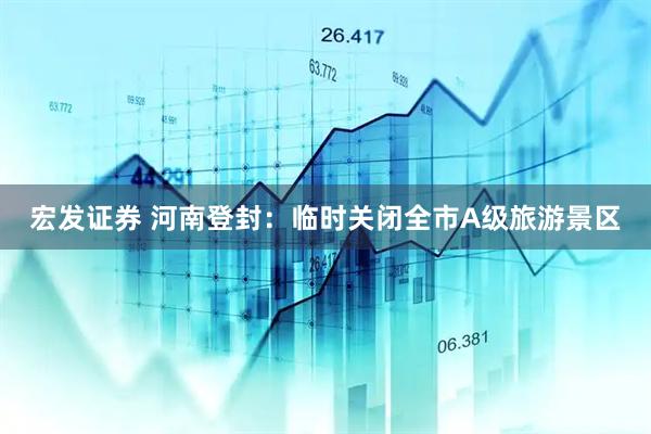 宏发证券 河南登封：临时关闭全市A级旅游景区