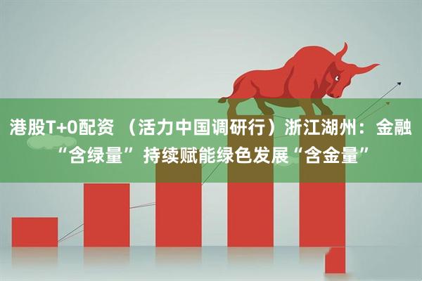 港股T+0配资 （活力中国调研行）浙江湖州：金融“含绿量” 持续赋能绿色发展“含金量”