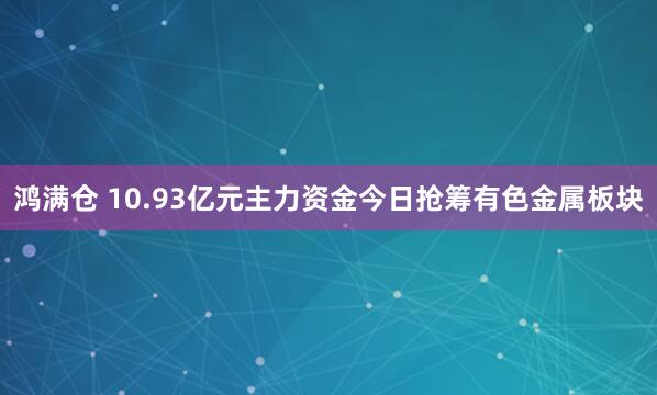 鸿满仓 10.93亿元主力资金今日抢筹有色金属板块