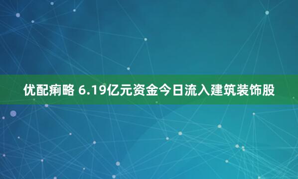优配痢略 6.19亿元资金今日流入建筑装饰股