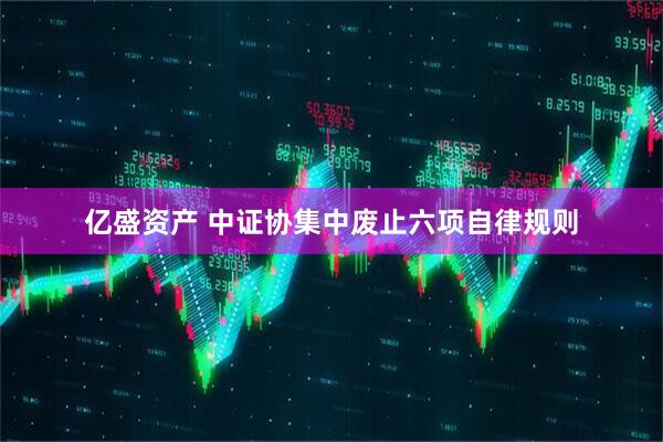亿盛资产 中证协集中废止六项自律规则