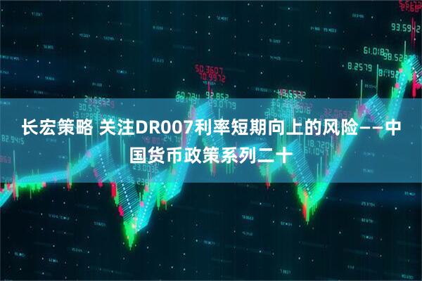 长宏策略 关注DR007利率短期向上的风险——中国货币政策系列二十