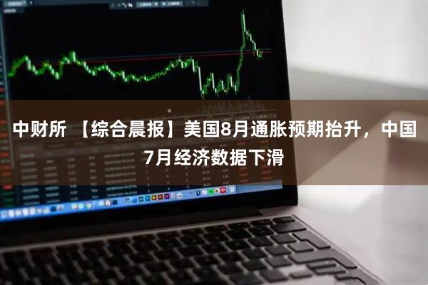 中财所 【综合晨报】美国8月通胀预期抬升，中国7月经济数据下滑