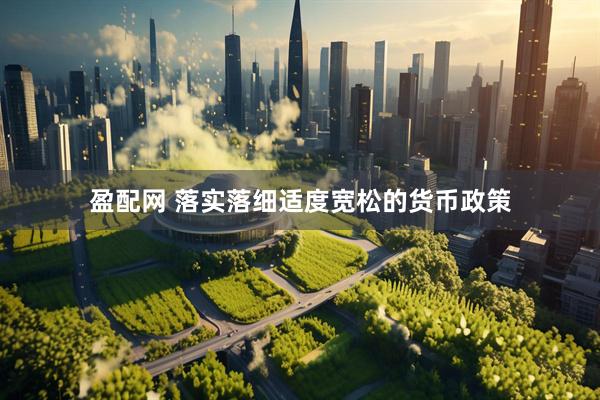 盈配网 落实落细适度宽松的货币政策