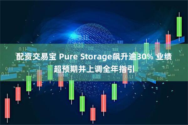 配资交易宝 Pure Storage飙升逾30% 业绩超预期并上调全年指引