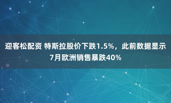 迎客松配资 特斯拉股价下跌1.5%，此前数据显示7月欧洲销售暴跌40%